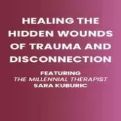 Healing the Hidden Wounds of Trauma and Disconnection: Featuring Millennial Therapist Sara Kuburic